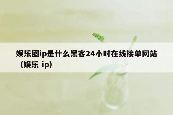 娱乐圈ip是什么黑客24小时在线接单网站（娱乐 ip）