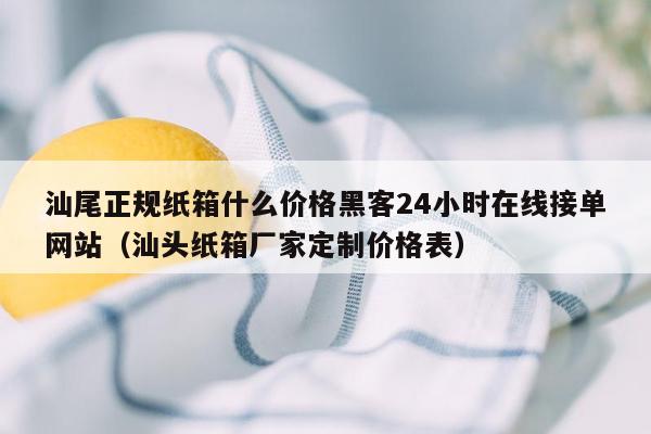 汕尾正规纸箱什么价格黑客24小时在线接单网站（汕头纸箱厂家定制价格表）