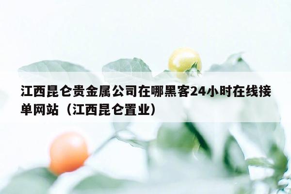 江西昆仑贵金属公司在哪黑客24小时在线接单网站（江西昆仑置业）