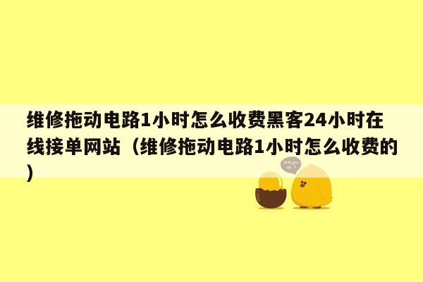 维修拖动电路1小时怎么收费黑客24小时在线接单网站（维修拖动电路1小时怎么收费的）