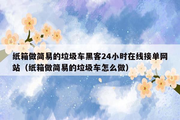 纸箱做简易的垃圾车黑客24小时在线接单网站（纸箱做简易的垃圾车怎么做）