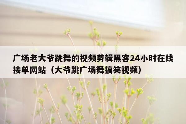 广场老大爷跳舞的视频剪辑黑客24小时在线接单网站（大爷跳广场舞搞笑视频）