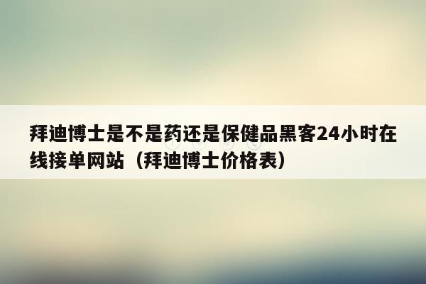 拜迪博士是不是药还是保健品黑客24小时在线接单网站（拜迪博士价格表）