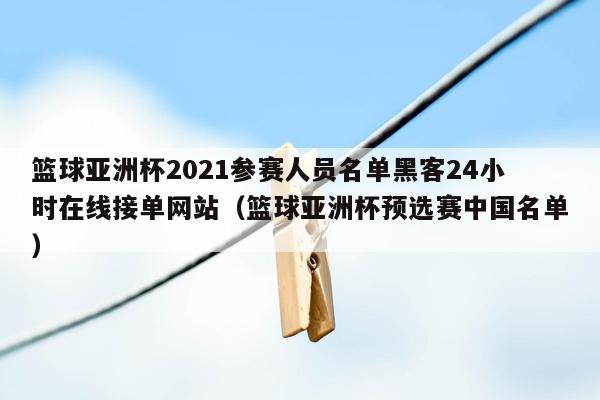 篮球亚洲杯2021参赛人员名单黑客24小时在线接单网站（篮球亚洲杯预选赛中国名单）