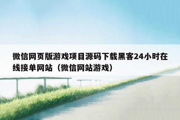 微信网页版游戏项目源码下载黑客24小时在线接单网站（微信网站游戏）