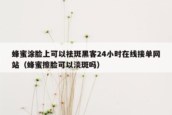 蜂蜜涂脸上可以祛斑黑客24小时在线接单网站（蜂蜜擦脸可以淡斑吗）