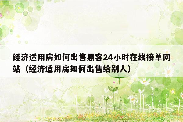 经济适用房如何出售黑客24小时在线接单网站（经济适用房如何出售给别人）