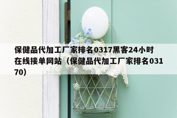 保健品代加工厂家排名0317黑客24小时在线接单网站（保健品代加工厂家排名03170）