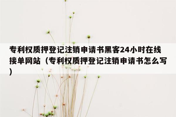 专利权质押登记注销申请书黑客24小时在线接单网站（专利权质押登记注销申请书怎么写）