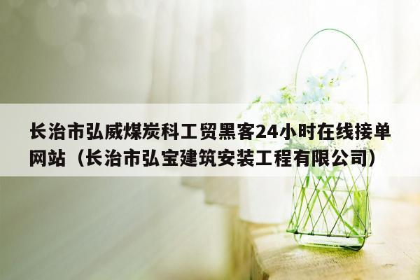 长治市弘威煤炭科工贸黑客24小时在线接单网站（长治市弘宝建筑安装工程有限公司）