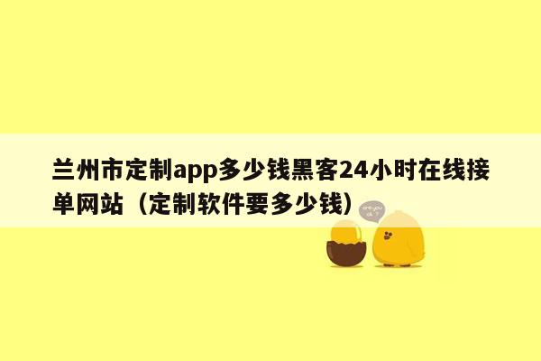 兰州市定制app多少钱黑客24小时在线接单网站（定制软件要多少钱）