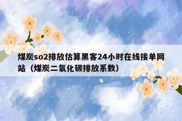 煤炭so2排放估算黑客24小时在线接单网站（煤炭二氧化碳排放系数）