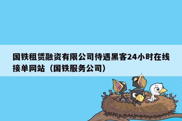 国铁租赁融资有限公司待遇黑客24小时在线接单网站（国铁服务公司）