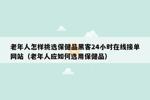 老年人怎样挑选保健品黑客24小时在线接单网站（老年人应如何选用保健品）