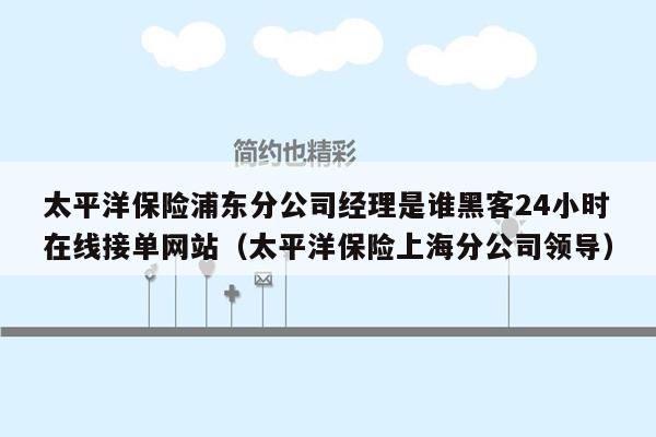 太平洋保险浦东分公司经理是谁黑客24小时在线接单网站（太平洋保险上海分公司领导）