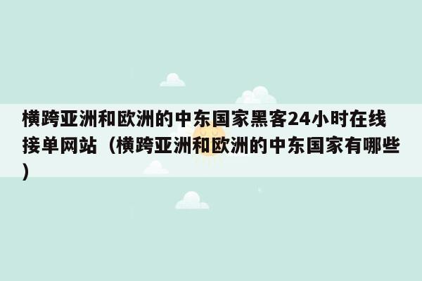 横跨亚洲和欧洲的中东国家黑客24小时在线接单网站（横跨亚洲和欧洲的中东国家有哪些）