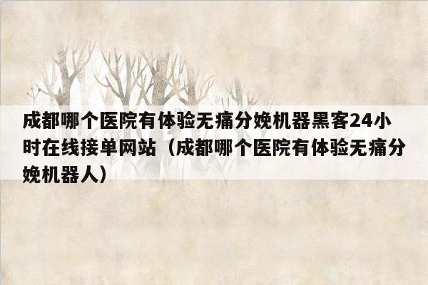 成都哪个医院有体验无痛分娩机器黑客24小时在线接单网站（成都哪个医院有体验无痛分娩机器人）