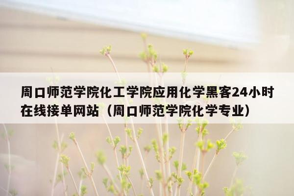 周口师范学院化工学院应用化学黑客24小时在线接单网站（周口师范学院化学专业）