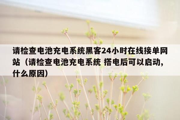 请检查电池充电系统黑客24小时在线接单网站（请检查电池充电系统 搭电后可以启动,什么原因）