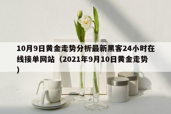 10月9日黄金走势分析最新黑客24小时在线接单网站（2021年9月10日黄金走势）