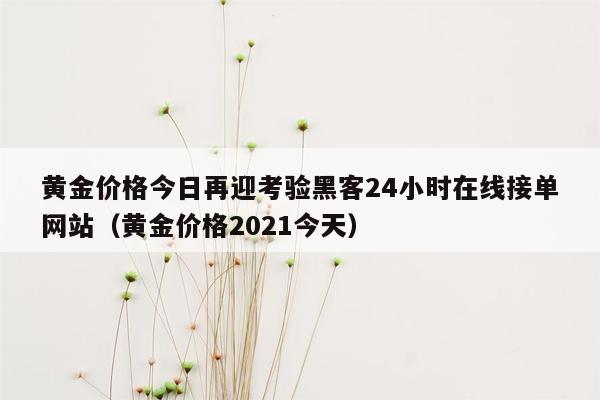 黄金价格今日再迎考验黑客24小时在线接单网站（黄金价格2021今天）