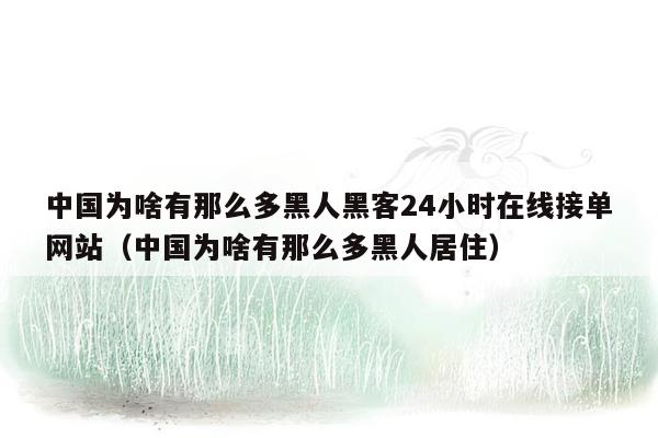 中国为啥有那么多黑人黑客24小时在线接单网站（中国为啥有那么多黑人居住）