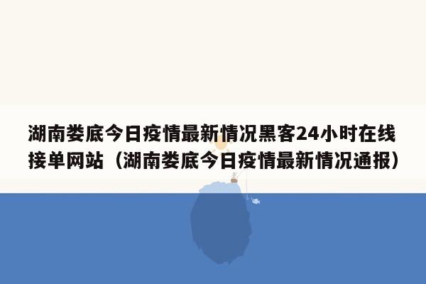 湖南娄底今日疫情最新情况黑客24小时在线接单网站（湖南娄底今日疫情最新情况通报）