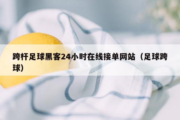 跨杆足球黑客24小时在线接单网站（足球跨球）