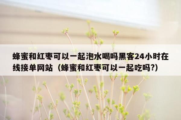 蜂蜜和红枣可以一起泡水喝吗黑客24小时在线接单网站（蜂蜜和红枣可以一起吃吗?）