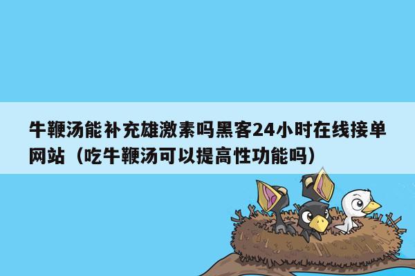 牛鞭汤能补充雄激素吗黑客24小时在线接单网站（吃牛鞭汤可以提高性功能吗）