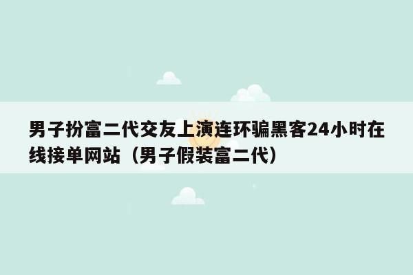 男子扮富二代交友上演连环骗黑客24小时在线接单网站（男子假装富二代）