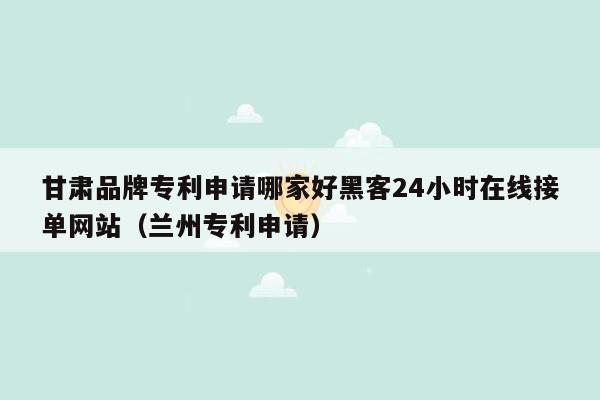 甘肃品牌专利申请哪家好黑客24小时在线接单网站（兰州专利申请）