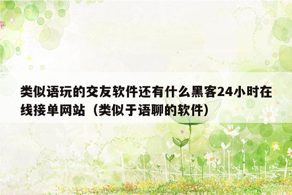 类似语玩的交友软件还有什么黑客24小时在线接单网站（类似于语聊的软件）