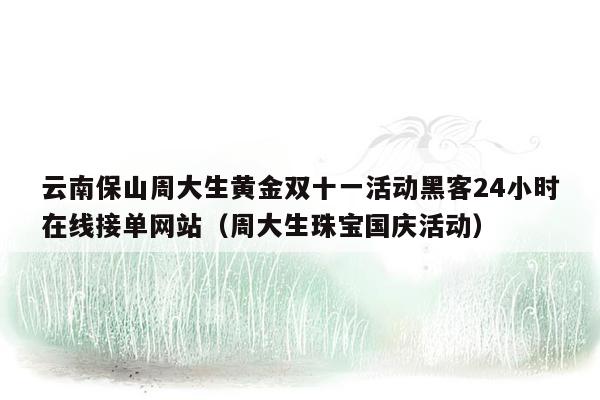 云南保山周大生黄金双十一活动黑客24小时在线接单网站（周大生珠宝国庆活动）