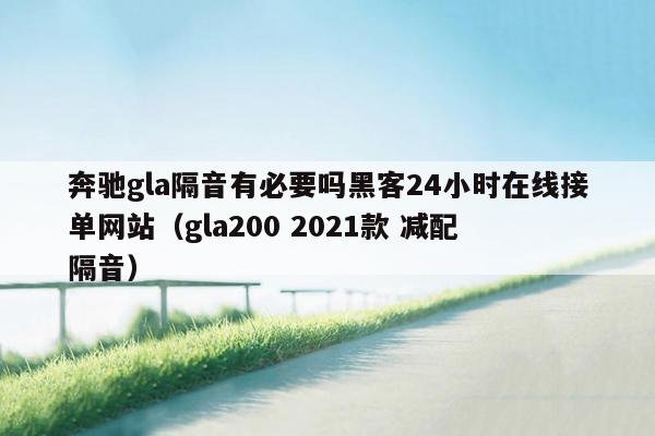 奔驰gla隔音有必要吗黑客24小时在线接单网站（gla200 2021款 减配 隔音）