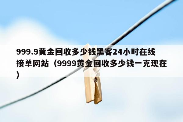 999.9黄金回收多少钱黑客24小时在线接单网站（9999黄金回收多少钱一克现在）