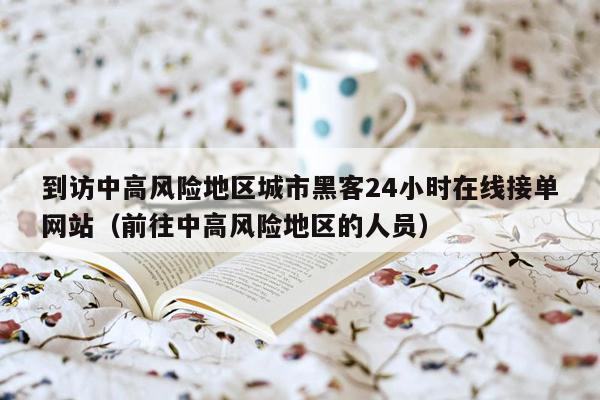 到访中高风险地区城市黑客24小时在线接单网站（前往中高风险地区的人员）