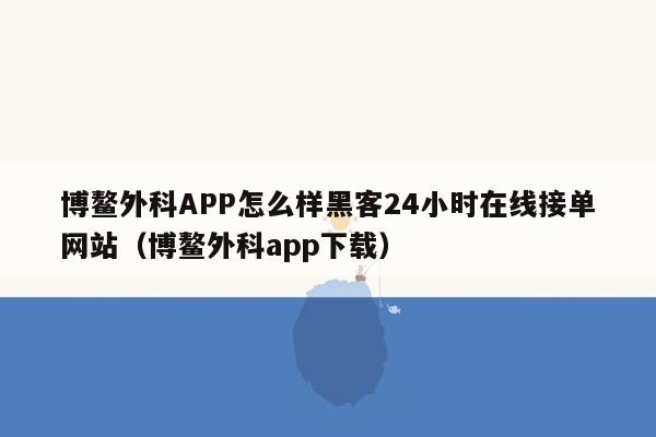 博鳌外科APP怎么样黑客24小时在线接单网站（博鳌外科app下载）