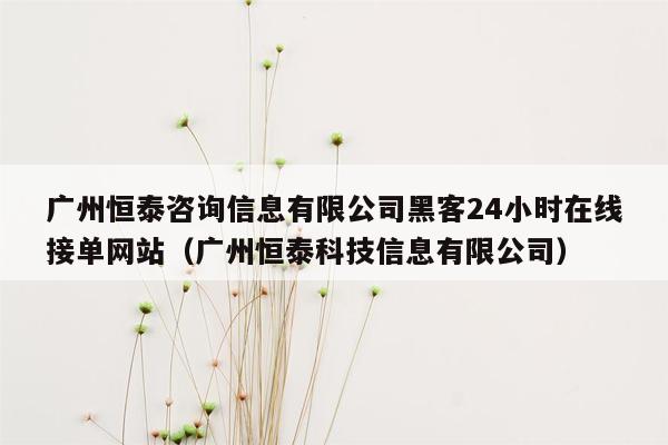 广州恒泰咨询信息有限公司黑客24小时在线接单网站（广州恒泰科技信息有限公司）