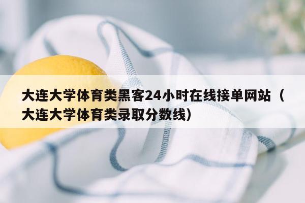 大连大学体育类黑客24小时在线接单网站（大连大学体育类录取分数线）