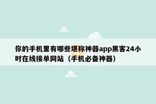 你的手机里有哪些堪称神器app黑客24小时在线接单网站（手机必备神器）