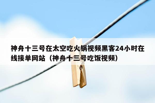 神舟十三号在太空吃火锅视频黑客24小时在线接单网站（神舟十三号吃饭视频）