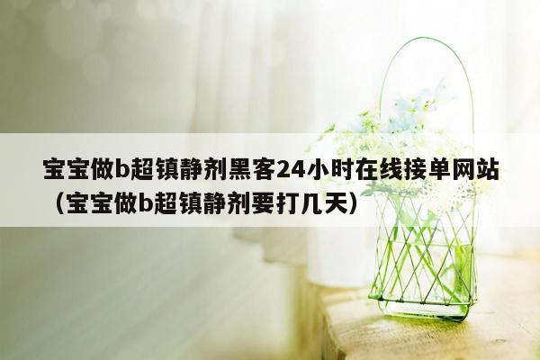 宝宝做b超镇静剂黑客24小时在线接单网站（宝宝做b超镇静剂要打几天）