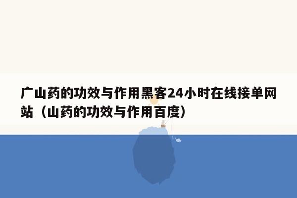 广山药的功效与作用黑客24小时在线接单网站（山药的功效与作用百度）