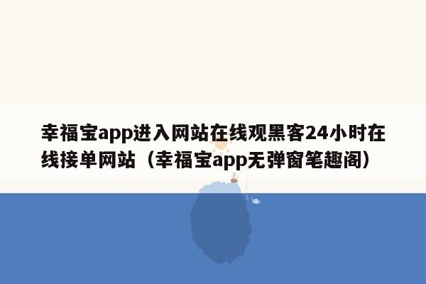 幸福宝app进入网站在线观黑客24小时在线接单网站（幸福宝app无弹窗笔趣阁）