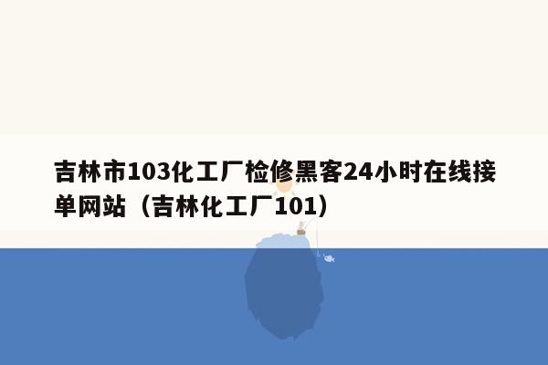 吉林市103化工厂检修黑客24小时在线接单网站（吉林化工厂101）