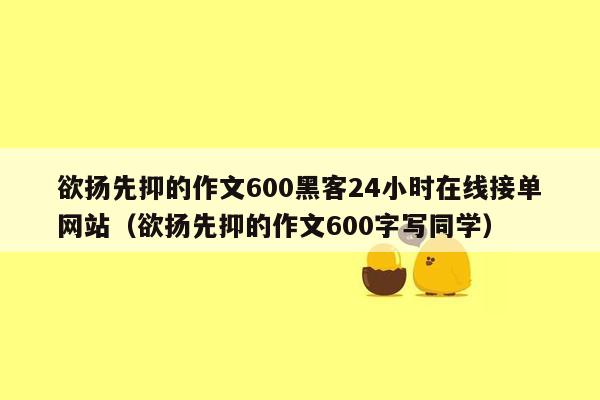 欲扬先抑的作文600黑客24小时在线接单网站（欲扬先抑的作文600字写同学）