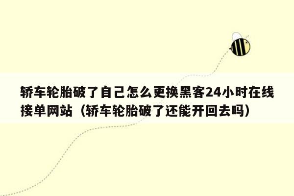 轿车轮胎破了自己怎么更换黑客24小时在线接单网站（轿车轮胎破了还能开回去吗）