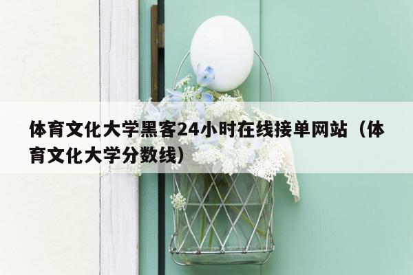 体育文化大学黑客24小时在线接单网站（体育文化大学分数线）