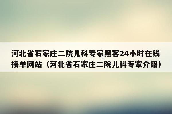 河北省石家庄二院儿科专家黑客24小时在线接单网站（河北省石家庄二院儿科专家介绍）